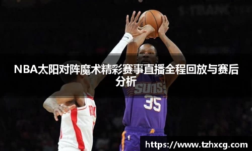 NBA太阳对阵魔术精彩赛事直播全程回放与赛后分析