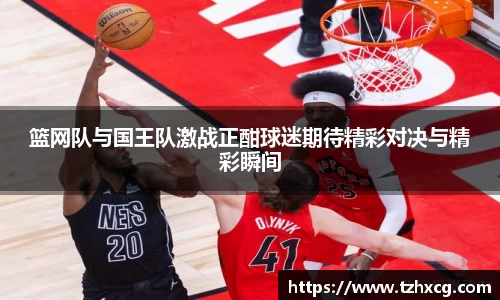 篮网队与国王队激战正酣球迷期待精彩对决与精彩瞬间