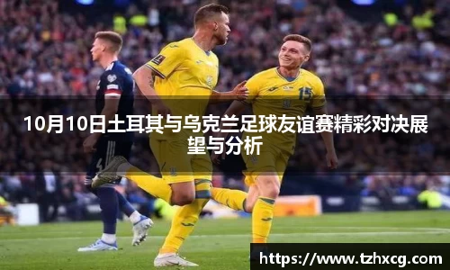 10月10日土耳其与乌克兰足球友谊赛精彩对决展望与分析